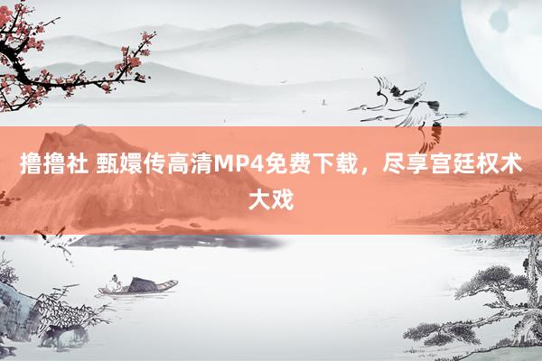 撸撸社 甄嬛传高清MP4免费下载，尽享宫廷权术大戏