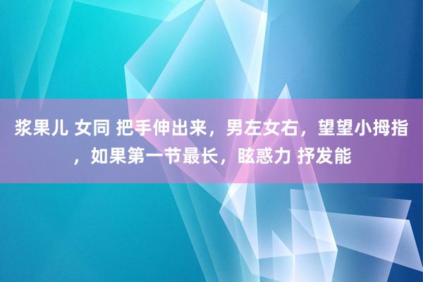 浆果儿 女同 把手伸出来,男左女右,望望小拇指,如果第一节最长,眩惑力 抒发能
