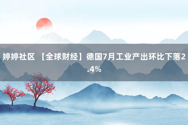 婷婷社区 【全球财经】德国7月工业产出环比下落2.4%