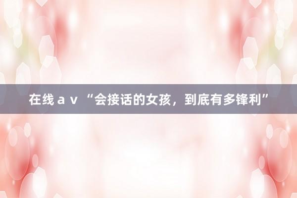 在线av “会接话的女孩,到底有多锋利”