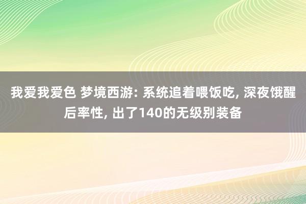 我爱我爱色 梦境西游: 系统追着喂饭吃， 深夜饿醒后率性， 出了140的无级别装备