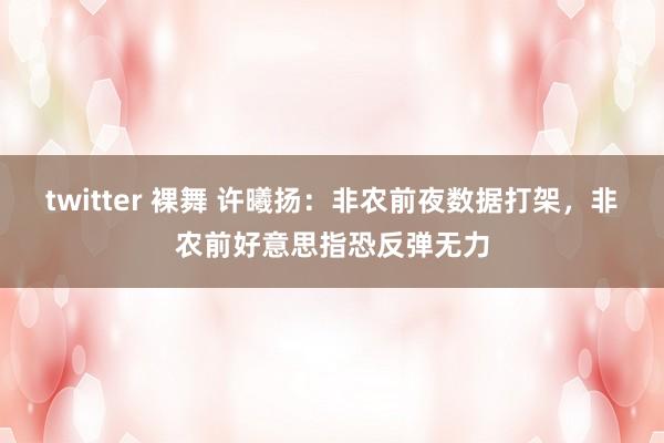 twitter 裸舞 许曦扬：非农前夜数据打架，非农前好意思指恐反弹无力