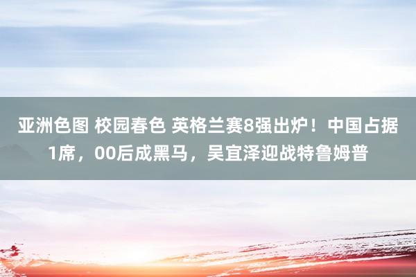 亚洲色图 校园春色 英格兰赛8强出炉！中国占据1席，00后成黑马，吴宜泽迎战特鲁姆普