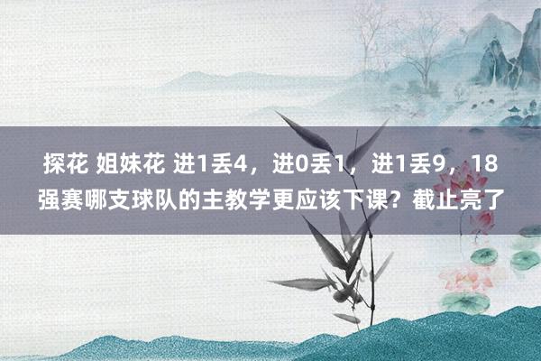 探花 姐妹花 进1丢4,进0丢1,进1丢9,18强赛哪支球队的主教学更应该下课?截止亮了