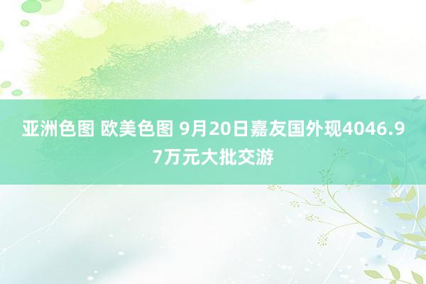 亚洲色图 欧美色图 9月20日嘉友国外现4046.97万元大批交游