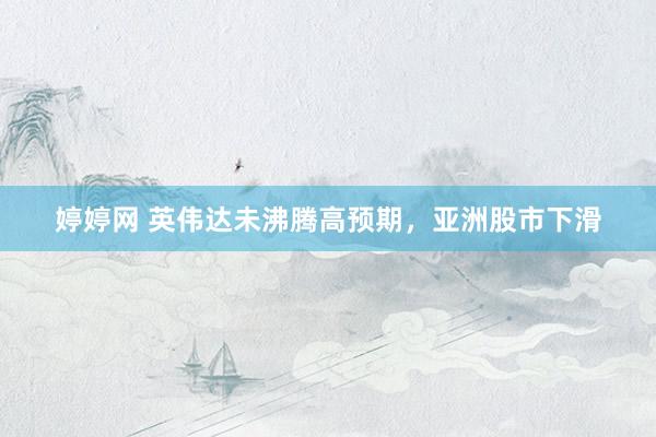 婷婷网 英伟达未沸腾高预期，亚洲股市下滑