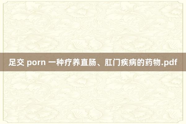足交 porn 一种疗养直肠、肛门疾病的药物.pdf