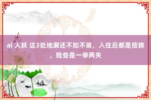 ai 人妖 这3处地漏还不如不装，入住后都是按捺，险些是一举两失