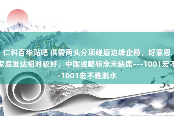 仁科百华贴吧 供需两头分项磋磨边缘企稳,好意思高收入家庭发达相对较好,中国战略转念未缺席---1001宏不雅脱水