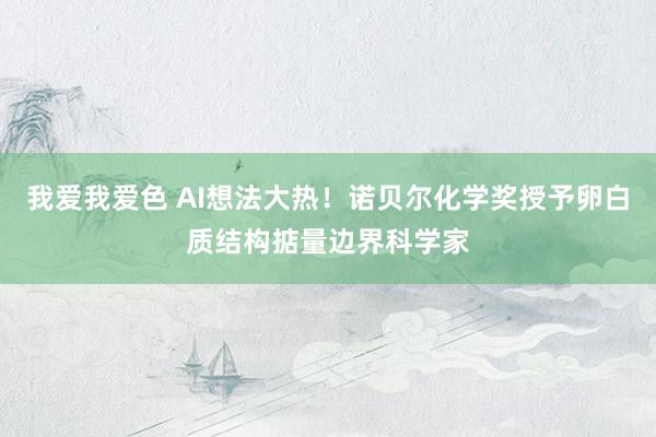 我爱我爱色 AI想法大热！诺贝尔化学奖授予卵白质结构掂量边界科学家