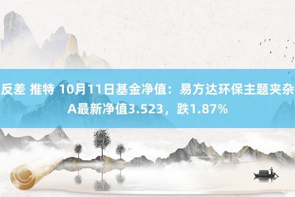 反差 推特 10月11日基金净值：易方达环保主题夹杂A最新净值3.523，跌1.87%