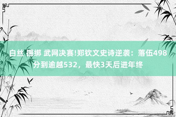 白丝 捆绑 武网决赛!郑钦文史诗逆袭：落伍498分到逾越532，最快3天后进年终