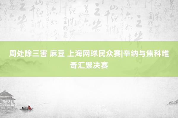 周处除三害 麻豆 上海网球民众赛|辛纳与焦科维奇汇聚决赛