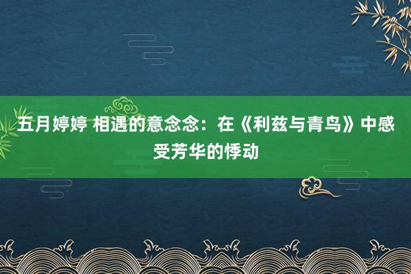 五月婷婷 相遇的意念念：在《利兹与青鸟》中感受芳华的悸动