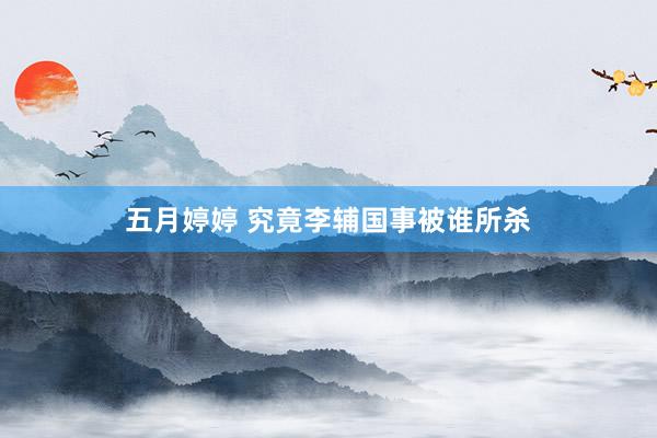 五月婷婷 究竟李辅国事被谁所杀