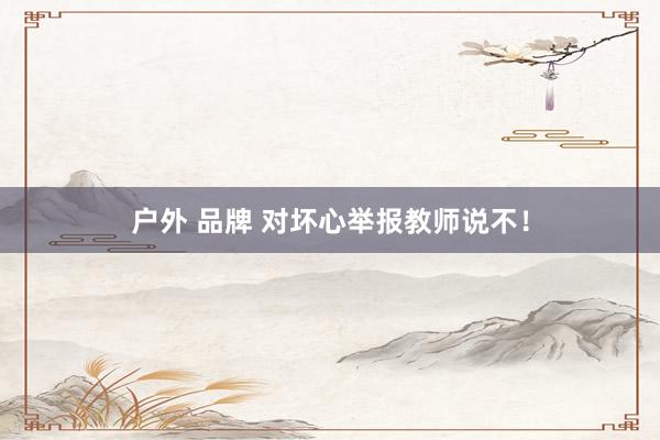 户外 品牌 对坏心举报教师说不！