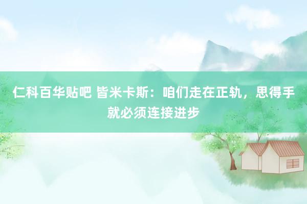 仁科百华贴吧 皆米卡斯:咱们走在正轨,思得手就必须连接进步