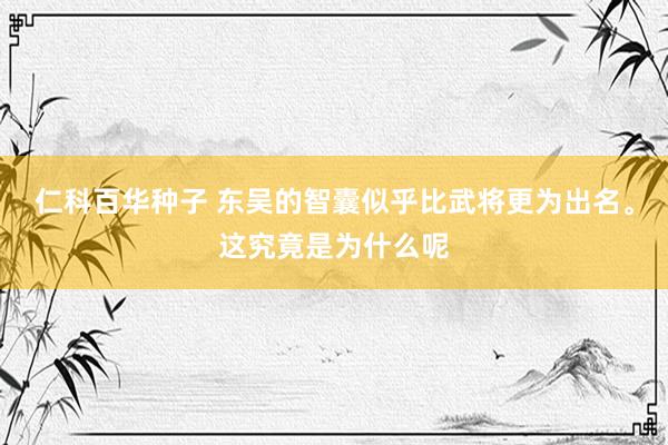 仁科百华种子 东吴的智囊似乎比武将更为出名。这究竟是为什么呢