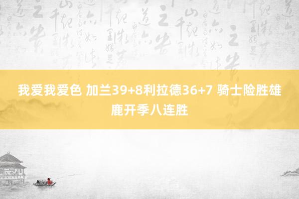 我爱我爱色 加兰39+8利拉德36+7 骑士险胜雄鹿开季八连胜