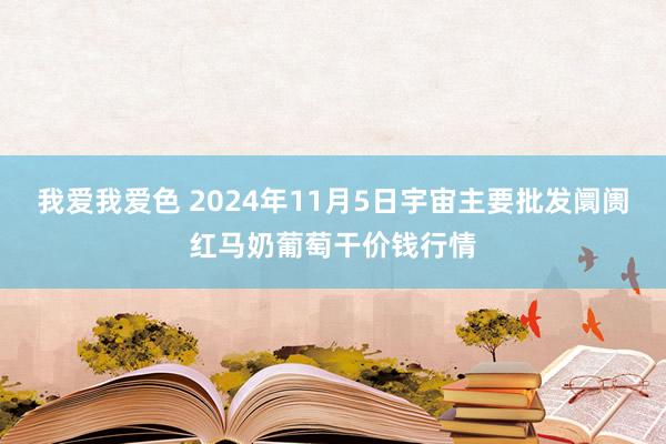 我爱我爱色 2024年11月5日宇宙主要批发阛阓红马奶葡萄干价钱行情