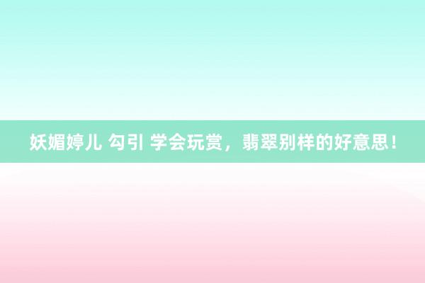 妖媚婷儿 勾引 学会玩赏，翡翠别样的好意思！