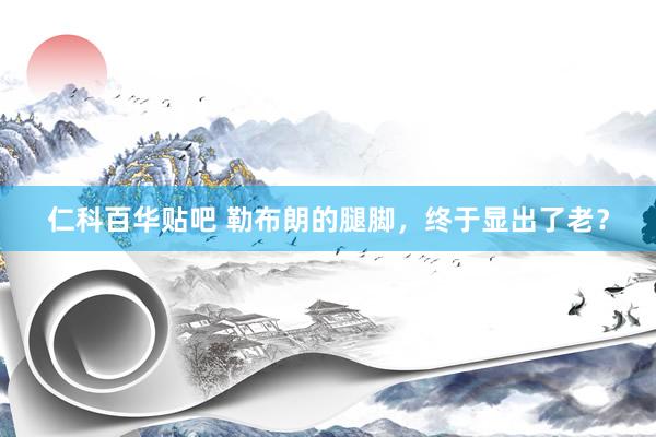 仁科百华贴吧 勒布朗的腿脚，终于显出了老？