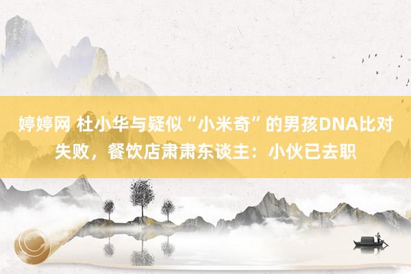 婷婷网 杜小华与疑似“小米奇”的男孩DNA比对失败，餐饮店肃肃东谈主：小伙已去职