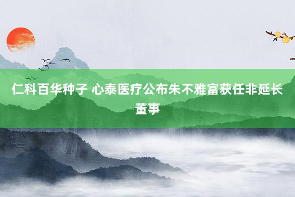 仁科百华种子 心泰医疗公布朱不雅富获任非延长董事