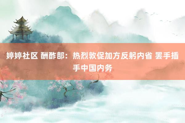 婷婷社区 酬酢部：热烈敦促加方反躬内省 罢手插手中国内务