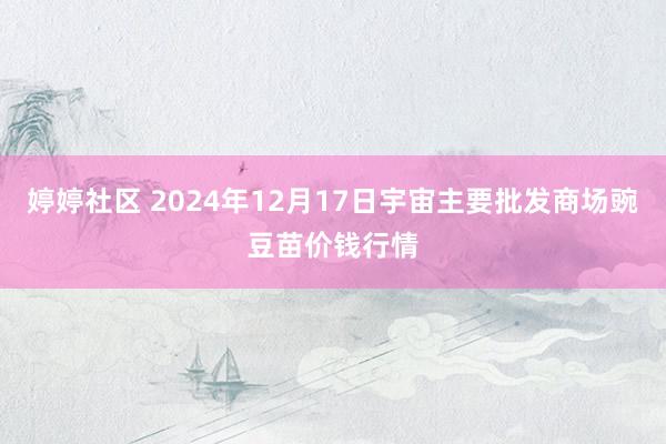 婷婷社区 2024年12月17日宇宙主要批发商场豌豆苗价钱行情