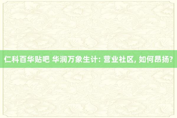 仁科百华贴吧 华润万象生计: 营业社区， 如何昂扬?