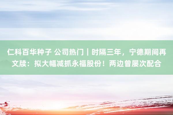 仁科百华种子 公司热门｜时隔三年，宁德期间再文牍：拟大幅减抓永福股份！两边曾屡次配合