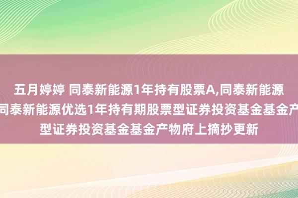 五月婷婷 同泰新能源1年持有股票A,同泰新能源1年持有股票C: 同泰新能源优选1年持有期股票型证券投资基金基金产物府上摘抄更新