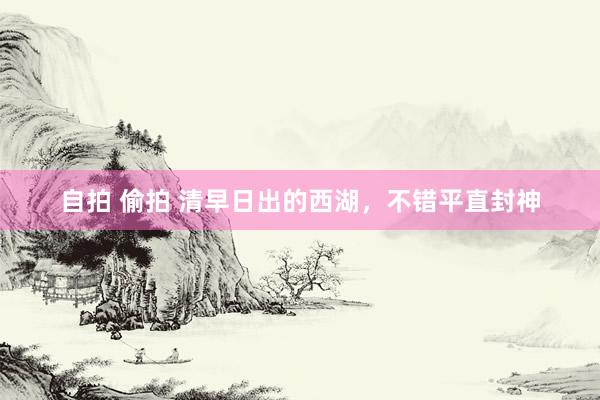 自拍 偷拍 清早日出的西湖,不错平直封神