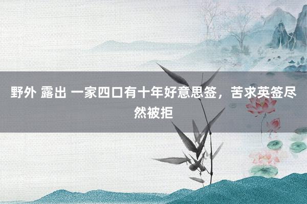野外 露出 一家四口有十年好意思签,苦求英签尽然被拒