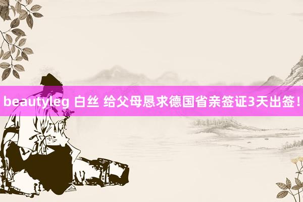 beautyleg 白丝 给父母恳求德国省亲签证3天出签!
