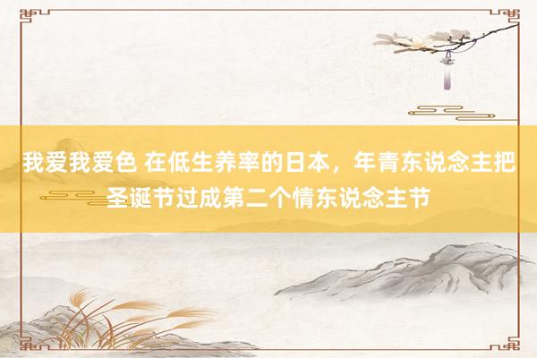 我爱我爱色 在低生养率的日本，年青东说念主把圣诞节过成第二个情东说念主节