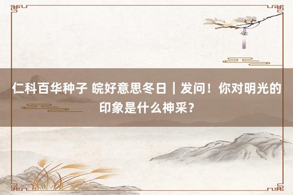 仁科百华种子 皖好意思冬日｜发问！你对明光的印象是什么神采？