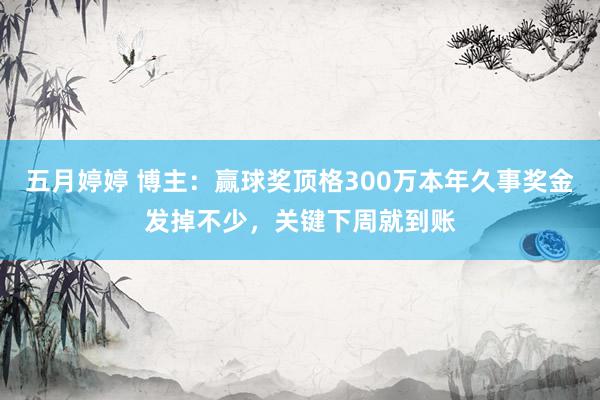 五月婷婷 博主:赢球奖顶格300万本年久事奖金发掉不少,关键下周就到账