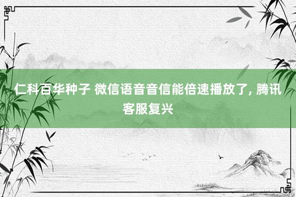 仁科百华种子 微信语音音信能倍速播放了， 腾讯客服复兴