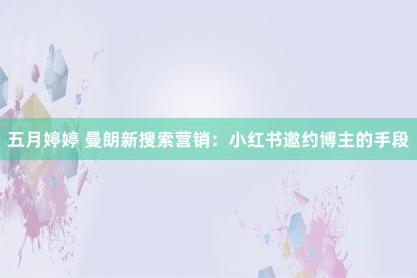 五月婷婷 曼朗新搜索营销:小红书邀约博主的手段