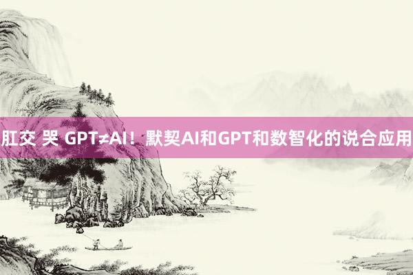 肛交 哭 GPT≠AI！默契AI和GPT和数智化的说合应用