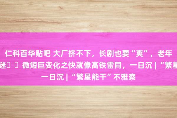 仁科百华贴吧 大厂挤不下，长剧也要“爽”，老年东说念主看入迷⋯⋯微短巨变化之快就像高铁雷同，一日沉 | “繁星能干”不雅察