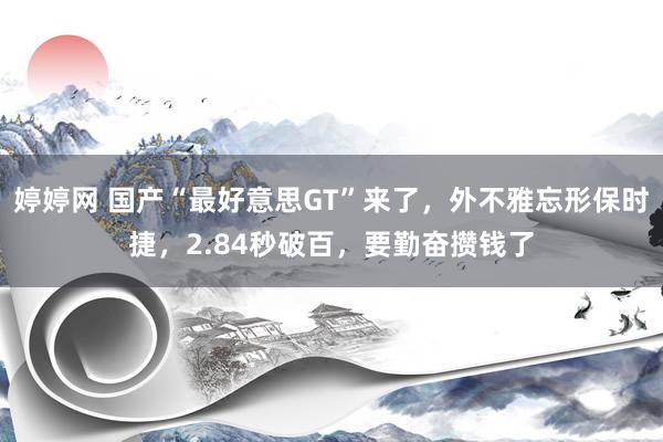 婷婷网 国产“最好意思GT”来了，外不雅忘形保时捷，2.84秒破百，要勤奋攒钱了