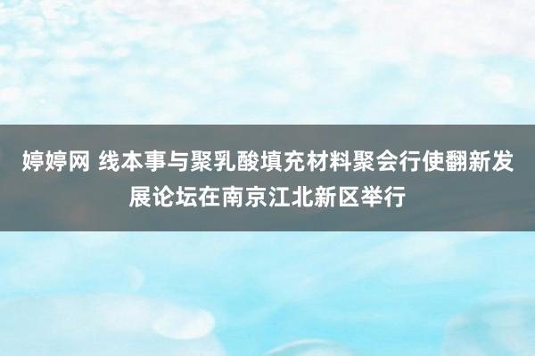 婷婷网 线本事与聚乳酸填充材料聚会行使翻新发展论坛在南京江北新区举行