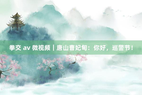 拳交 av 微视频｜唐山曹妃甸：你好，巡警节！