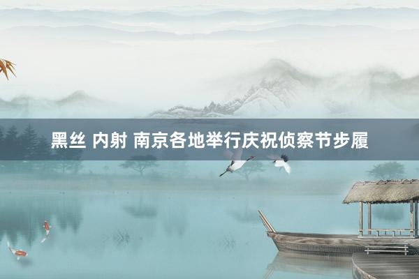 黑丝 内射 南京各地举行庆祝侦察节步履