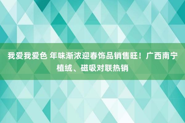 我爱我爱色 年味渐浓迎春饰品销售旺！广西南宁植绒、磁吸对联热销