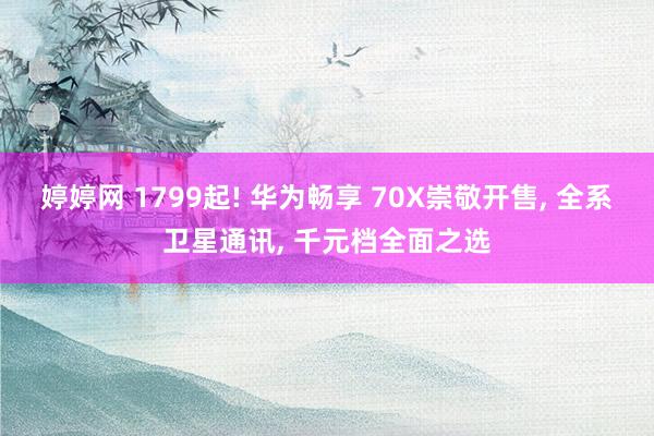 婷婷网 1799起! 华为畅享 70X崇敬开售， 全系卫星通讯， 千元档全面之选