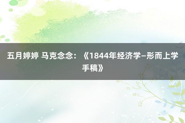 五月婷婷 马克念念：《1844年经济学—形而上学手稿》